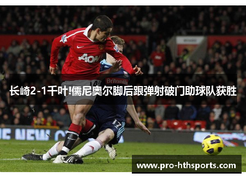 长崎2-1千叶!儒尼奥尔脚后跟弹射破门助球队获胜