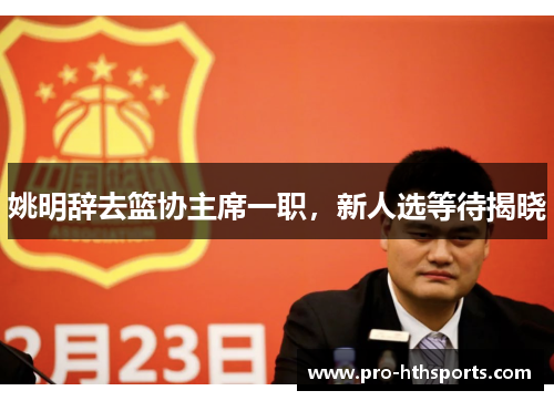 姚明辞去篮协主席一职，新人选等待揭晓