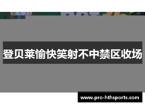 登贝莱愉快笑射不中禁区收场