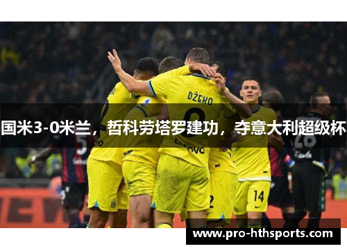 国米3-0米兰，哲科劳塔罗建功，夺意大利超级杯
