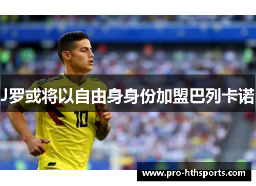 J罗或将以自由身身份加盟巴列卡诺