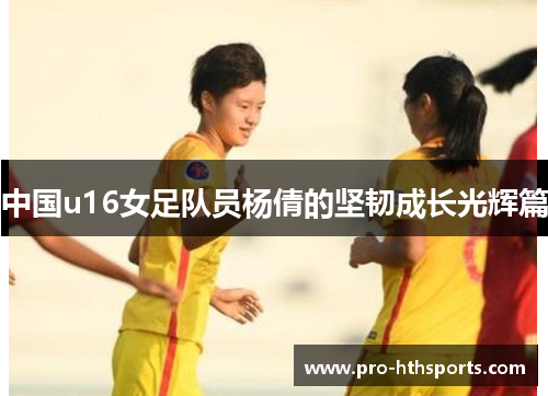 中国u16女足队员杨倩的坚韧成长光辉篇