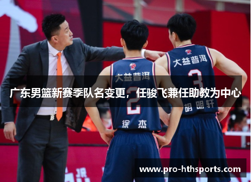 广东男篮新赛季队名变更，任骏飞兼任助教为中心