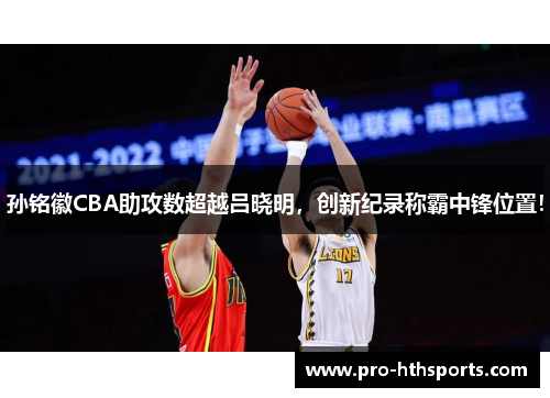 孙铭徽CBA助攻数超越吕晓明，创新纪录称霸中锋位置！